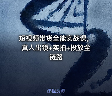短视频带货全能实战课，真人出镜+实拍+投放全链路