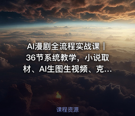 AI漫剧全流程实战课｜36节系统教学，小说取材、AI生图生视频、克隆配音、批量剪辑、封面制作、抖音付费上传完整变现闭环