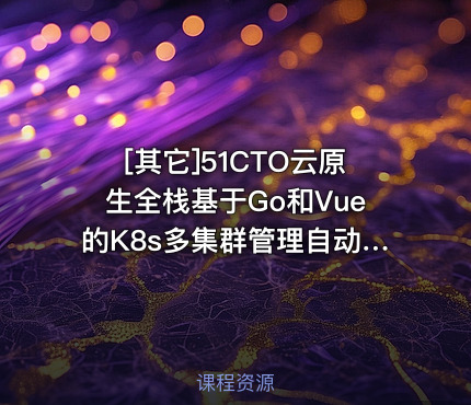 51CTO云原生全栈基于Go和Vue的K8s多集群管理自动化运维项目