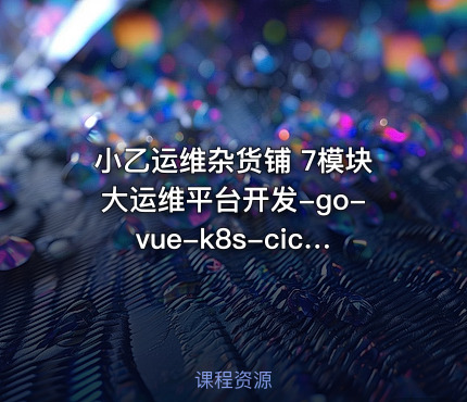 小乙运维杂货铺 7模块大运维平台开发-go-vue-k8s-cicd-服务树-监控