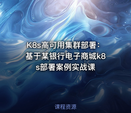 K8s高可用集群部署：基于某银行电子商城k8s部署案例实战课