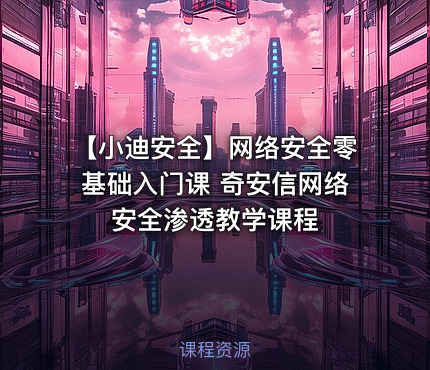 【小迪安全】网络安全零基础入门课 奇安信网络安全渗透教学课程