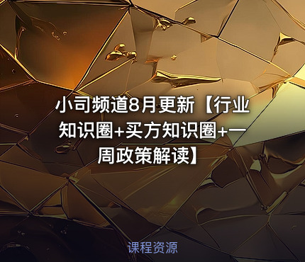 小司频道8月更新【行业知识圈+买方知识圈+一周政策解读】