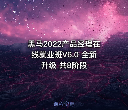 黑马2022产品经理在线就业班V6.0 全新升级 共8阶段