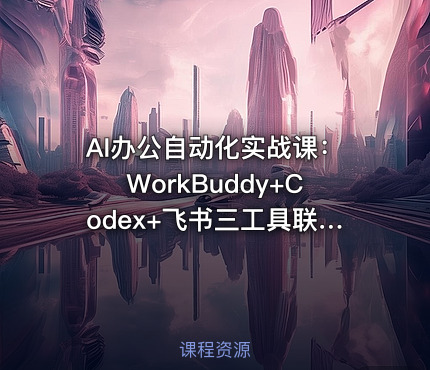 AI办公自动化实战课：WorkBuddy+Codex+飞书三工具联动，文档生成·代码执行·协作同步全流程自动化