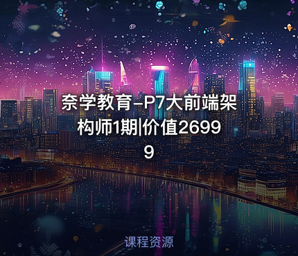 奈学教育-P7大前端架构师1期|价值26999