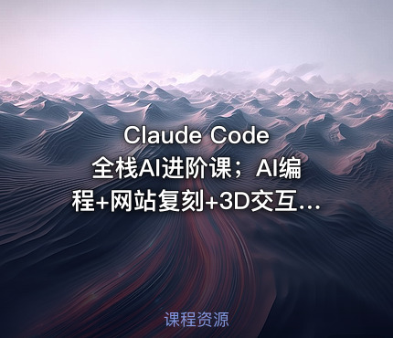 Claude Code全栈AI进阶课；AI编程+网站复刻+3D交互网页+影音创作，系统掌握AI项目开发全流程