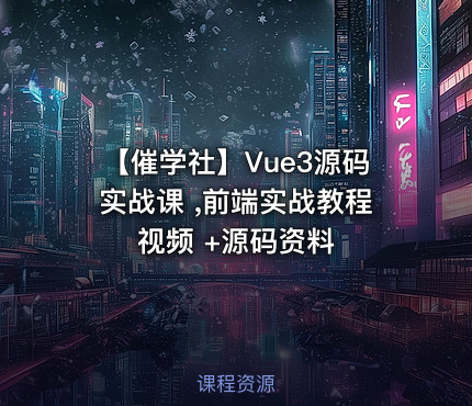 【催学社】Vue3源码实战课 ,前端实战教程视频 +源码资料