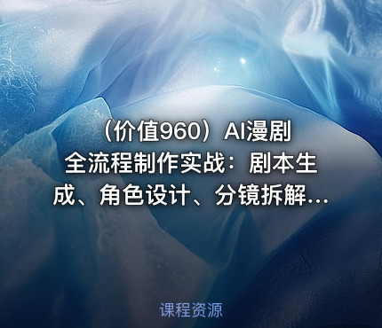 （价值960）AI漫剧全流程制作实战：剧本生成、角色设计、分镜拆解、视频生成、剪辑...