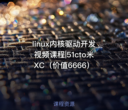 linux内核驱动开发视频课程|51cto米XC（价值6666）