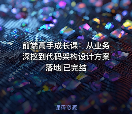 前端高手成长课：从业务深挖到代码架构设计方案落地|已完结