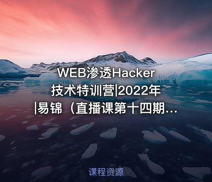 WEB渗透Hacker技术特训营|2022年|易锦（直播课第十四期）
