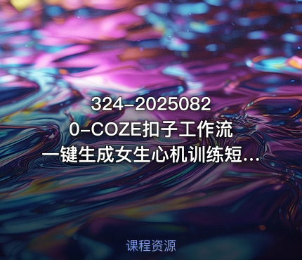 324-20250820-COZE扣子工作流一键生成女生心机训练短视频保姆级教程-智能体搭建-项目实操更多资源
