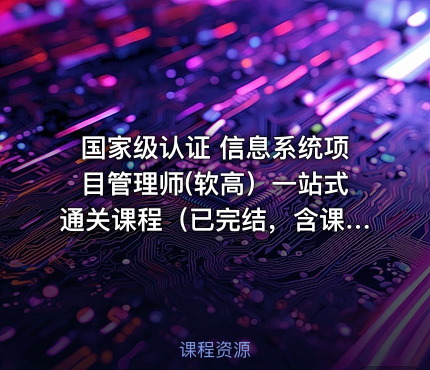国家级认证 信息系统项目管理师(软高）一站式通关课程（已完结，含课件）