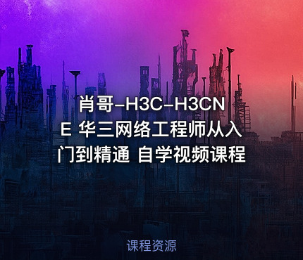 肖哥-H3C-H3CNE 华三网络工程师从入门到精通 自学视频课程