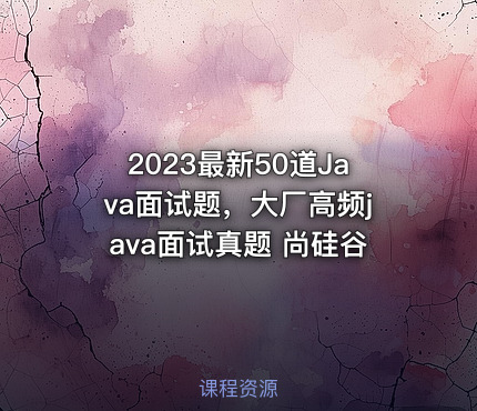 2023最新50道Java面试题，大厂高频java面试真题 尚硅谷