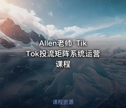 Allen老师·TikTok投流矩阵系统运营课程