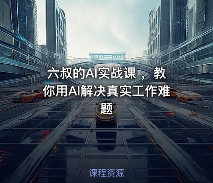 六叔的AI实战课 ，教你用AI解决真实工作难题