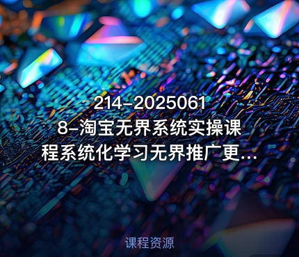 214-20250618-淘宝无界系统实操课程系统化学习无界推广更多资源