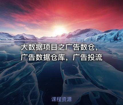 大数据项目之广告数仓，广告数据仓库，广告投流