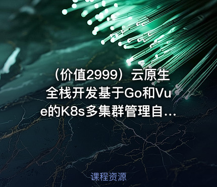 （价值2999）云原生全栈开发基于Go和Vue的K8s多集群管理自动化运维平台开发实战|宽哥