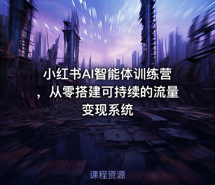 小红书AI智能体训练营，从零搭建可持续的流量变现系统
