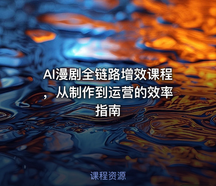 AI漫剧全链路增效课程 ，从制作到运营的效率指南