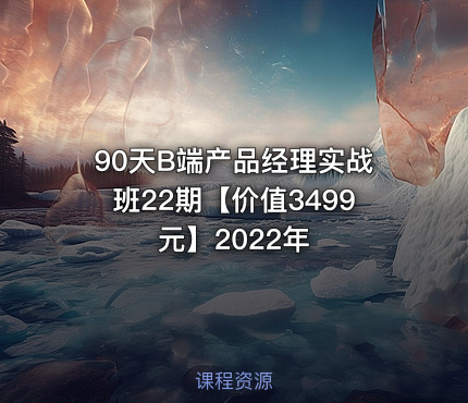 90天B端产品经理实战班22期【】2022年