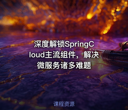 深度解锁SpringCloud主流组件，解决微服务诸多难题