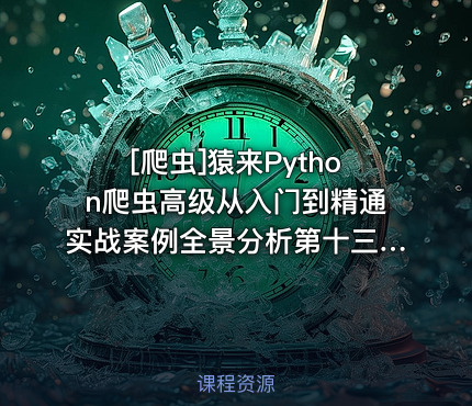 猿来Python爬虫高级从入门到精通实战案例全景分析第十三期
