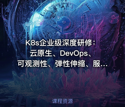K8s企业级深度研修：云原生、DevOps、可观测性、弹性伸缩、服务网格、异地多活