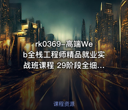高端Web全栈工程师精品就业实战班课程 29阶段全细节课程+全栈项目 从零打造...