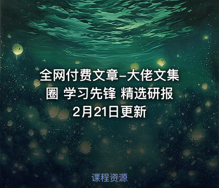 全网付费文章-大佬文集圈 学习先锋 精选研报 2月21日更新