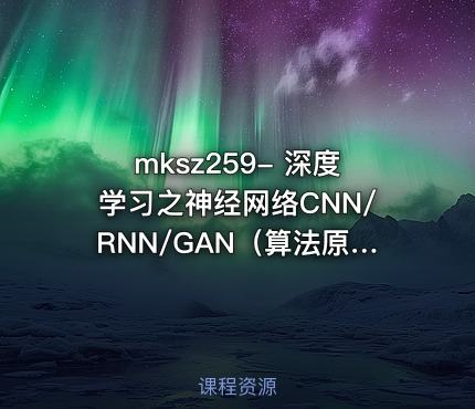 mksz259- 深度学习之神经网络CNN/RNN/GAN（算法原理+实战）