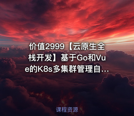 价值2999【云原生全栈开发】基于Go和Vue的K8s多集群管理自动化运维平台开发项目实战