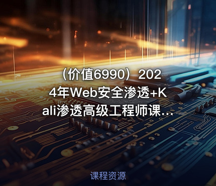 （价值6990）2024年Web安全渗透+Kali渗透高级工程师课程kali渗透