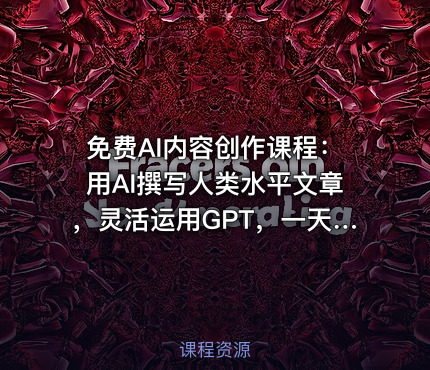 免费AI内容创作课程：用AI撰写人类水平文章，灵活运用GPT，一天写百篇文章