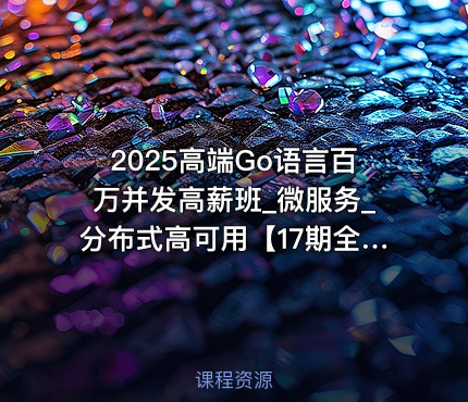 2025高端Go语言百万并发高薪班_微服务_分布式高可用【17期全程班】|马哥