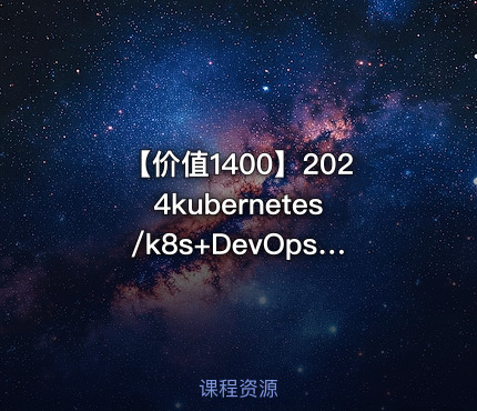 【价值1400】2024kubernetes/k8s+DevOps云原生全栈技术:基于世界1000强实战课程
