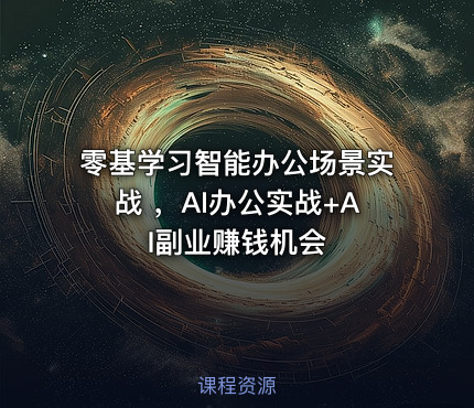 零基学习智能办公场景实战 ，AI办公实战+AI副业赚钱机会