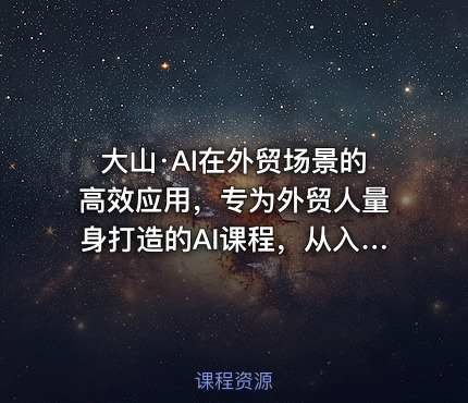 大山·AI在外贸场景的高效应用，专为外贸人量身打造的AI课程，从入门到进阶