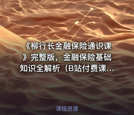 《柳行长金融保险通识课》完整版，金融保险基础知识全解析（B站付费课程）