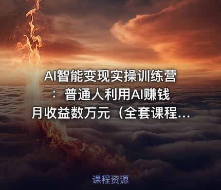 AI智能变现实操训练营：普通人利用AI赚钱 月收益数万元（全套课程 +文档）