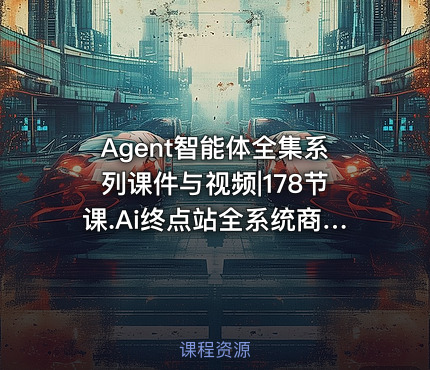 Agent智能体全集系列课件与视频|178节课.Ai终点站全系统商业闭环矩阵打造帮电商视频设计降70%成本12款Ai联合深度实战