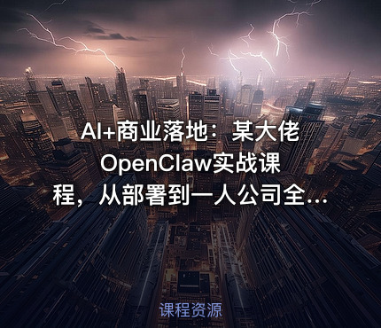 AI+商业落地：某大佬OpenClaw实战课程，从部署到一人公司全实操