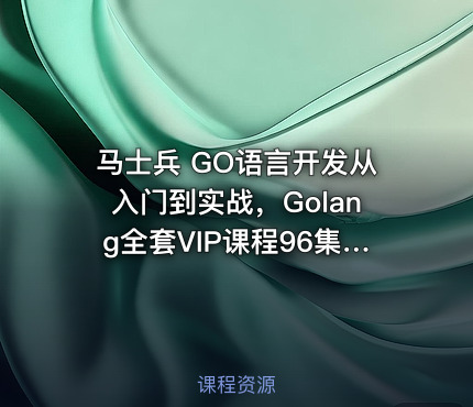 马士兵 GO语言开发从入门到实战，Golang全套VIP课程96集全