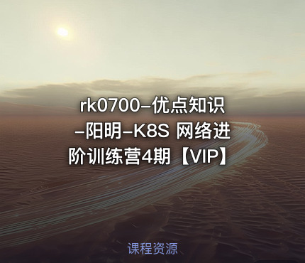 rk0700-优点知识-阳明-K8S 网络进阶训练营4期【VIP】