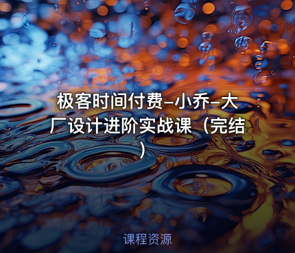 极客时间付费-小乔-大厂设计进阶实战课（完结）