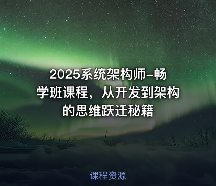 2025系统架构师-畅学班课程，从开发到架构的思维跃迁秘籍