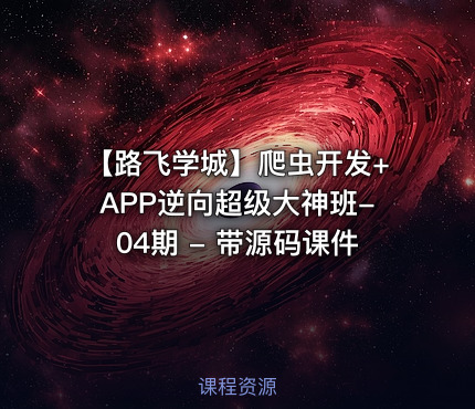 【路飞学城】爬虫开发+APP逆向超级大神班-04期 - 带源码课件